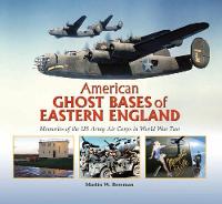  American Ghost Bases of Eastern England: Memories of the US Army Air Corps in World War...