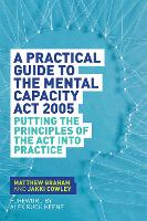  Practical Guide to the Mental Capacity Act 2005, A: Putting the Principles of the Act Into...
