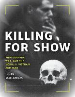 Killing for Show: Photography, War, and the Media in Vietnam and Iraq