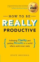  How To Be REALLY Productive: Achieving clarity and getting results in a world where work never...