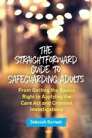 Straightforward Guide to Safeguarding Adults, The: From Getting the Basics Right to Applying the Care Act and Criminal Investigations
