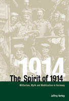 Spirit of 1914, The: Militarism, Myth, and Mobilization in Germany