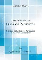 American Practical Navigator: Being an an Epitome of Navigation and Nautical Astronomy (Classic Reprint), The